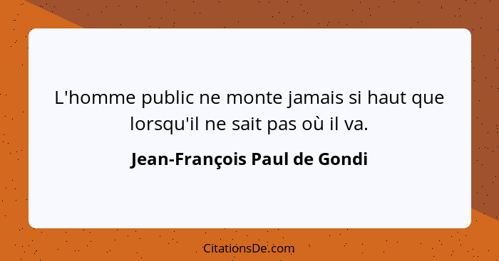 L'homme public ne monte jamais si haut que lorsqu'il ne sait pas où il va.... - Jean-François Paul de Gondi