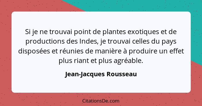 Si je ne trouvai point de plantes exotiques et de productions des Indes, je trouvai celles du pays disposées et réunies de man... - Jean-Jacques Rousseau