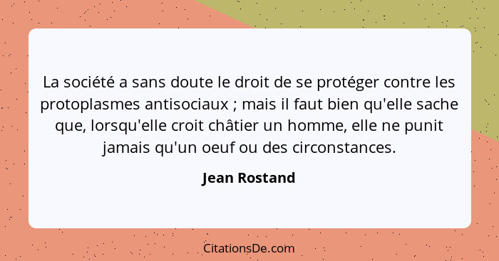 La société a sans doute le droit de se protéger contre les protoplasmes antisociaux ; mais il faut bien qu'elle sache que, lorsqu'... - Jean Rostand