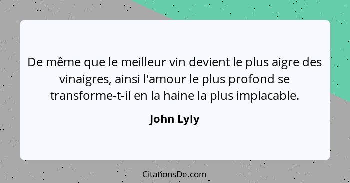 De même que le meilleur vin devient le plus aigre des vinaigres, ainsi l'amour le plus profond se transforme-t-il en la haine la plus impl... - John Lyly