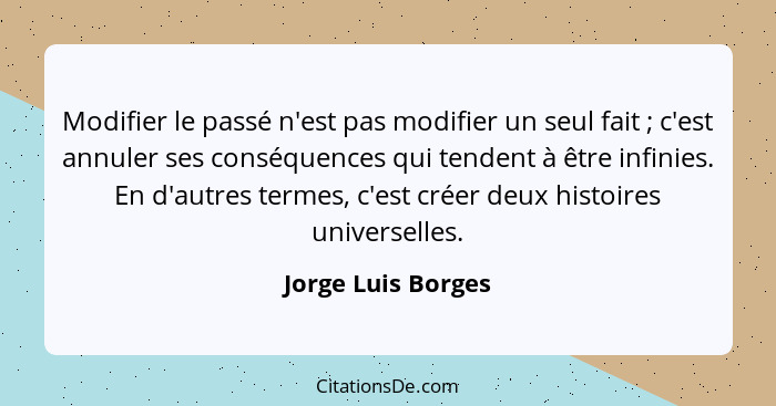 Modifier le passé n'est pas modifier un seul fait ; c'est annuler ses conséquences qui tendent à être infinies. En d'autres t... - Jorge Luis Borges