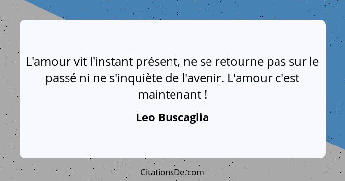 L'amour vit l'instant présent, ne se retourne pas sur le passé ni ne s'inquiète de l'avenir. L'amour c'est maintenant !... - Leo Buscaglia