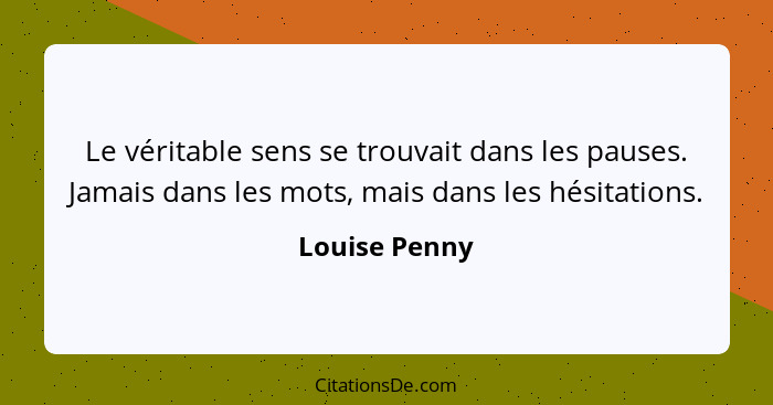 Le véritable sens se trouvait dans les pauses. Jamais dans les mots, mais dans les hésitations.... - Louise Penny