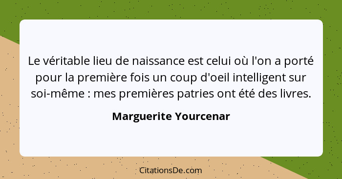 Le véritable lieu de naissance est celui où l'on a porté pour la première fois un coup d'oeil intelligent sur soi-même : m... - Marguerite Yourcenar