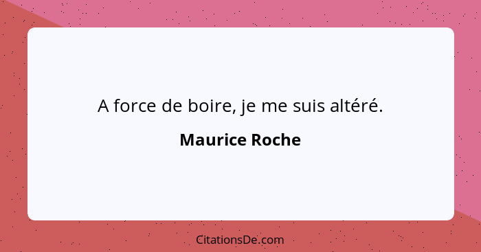 A force de boire, je me suis altéré.... - Maurice Roche