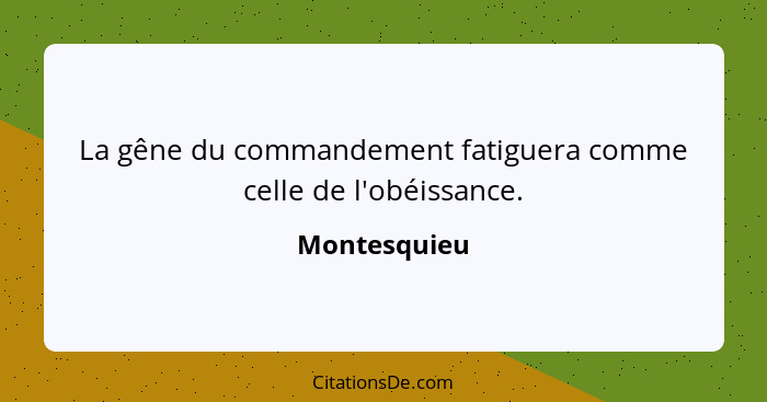 La gêne du commandement fatiguera comme celle de l'obéissance.... - Montesquieu