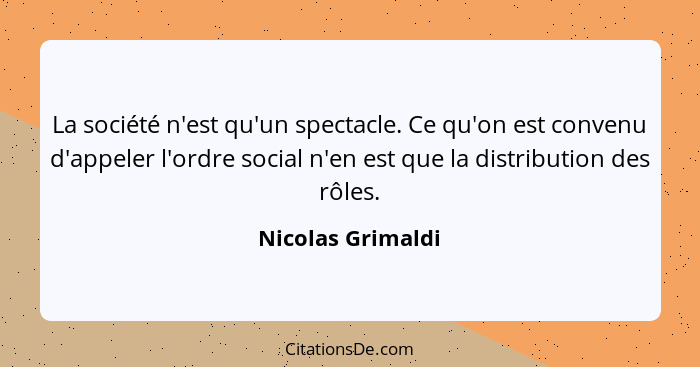 La société n'est qu'un spectacle. Ce qu'on est convenu d'appeler l'ordre social n'en est que la distribution des rôles.... - Nicolas Grimaldi