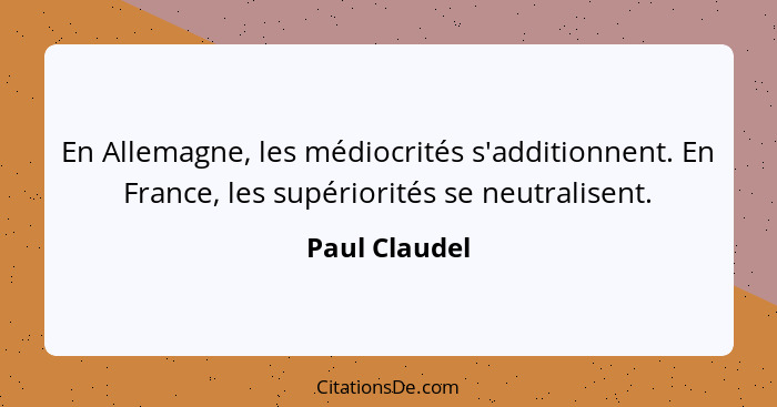 En Allemagne, les médiocrités s'additionnent. En France, les supériorités se neutralisent.... - Paul Claudel