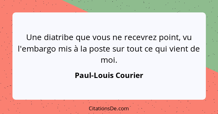 Une diatribe que vous ne recevrez point, vu l'embargo mis à la poste sur tout ce qui vient de moi.... - Paul-Louis Courier