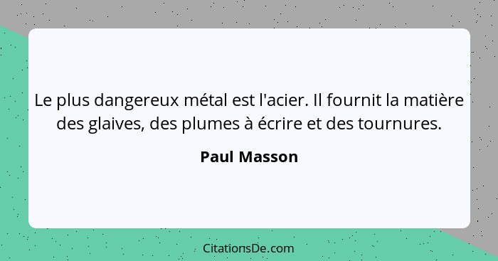 Le plus dangereux métal est l'acier. Il fournit la matière des glaives, des plumes à écrire et des tournures.... - Paul Masson