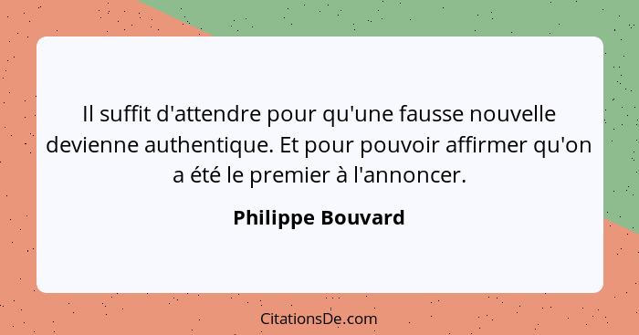 Il suffit d'attendre pour qu'une fausse nouvelle devienne authentique. Et pour pouvoir affirmer qu'on a été le premier à l'annoncer... - Philippe Bouvard