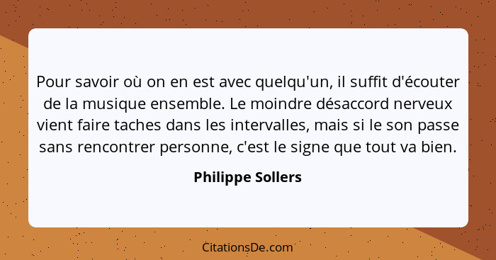 Pour savoir où on en est avec quelqu'un, il suffit d'écouter de la musique ensemble. Le moindre désaccord nerveux vient faire tache... - Philippe Sollers