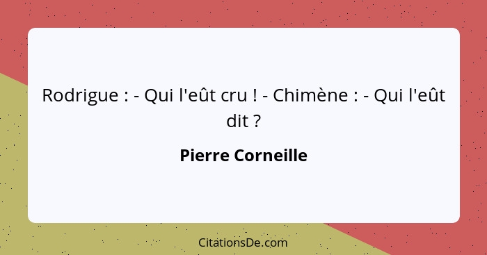 Rodrigue : - Qui l'eût cru ! - Chimène : - Qui l'eût dit ?... - Pierre Corneille