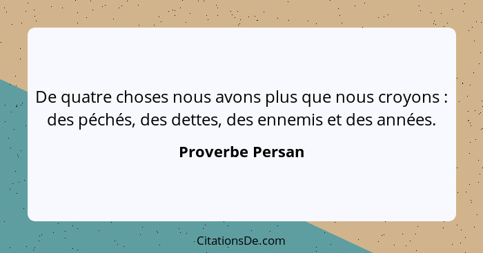 De quatre choses nous avons plus que nous croyons : des péchés, des dettes, des ennemis et des années.... - Proverbe Persan