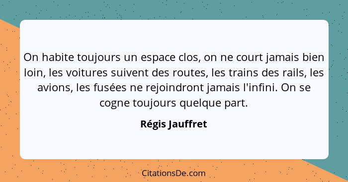 On habite toujours un espace clos, on ne court jamais bien loin, les voitures suivent des routes, les trains des rails, les avions, l... - Régis Jauffret