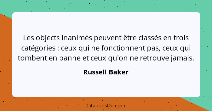 Les objects inanimés peuvent être classés en trois catégories : ceux qui ne fonctionnent pas, ceux qui tombent en panne et ceux q... - Russell Baker