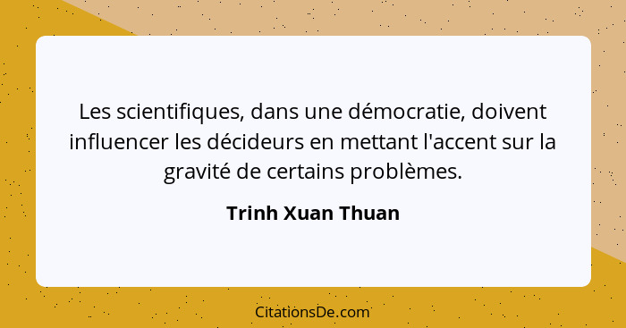 Les scientifiques, dans une démocratie, doivent influencer les décideurs en mettant l'accent sur la gravité de certains problèmes.... - Trinh Xuan Thuan