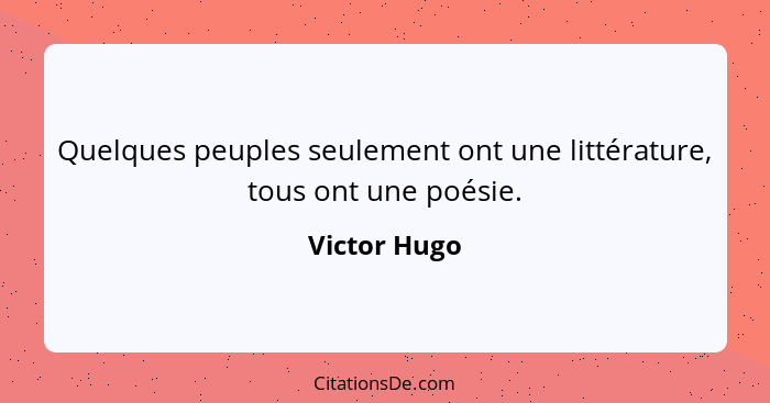 Quelques peuples seulement ont une littérature, tous ont une poésie.... - Victor Hugo