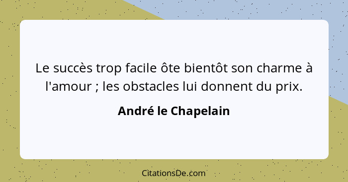 Le succès trop facile ôte bientôt son charme à l'amour ; les obstacles lui donnent du prix.... - André le Chapelain