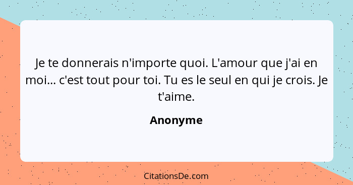 Je te donnerais n'importe quoi. L'amour que j'ai en moi... c'est tout pour toi. Tu es le seul en qui je crois. Je t'aime.... - Anonyme