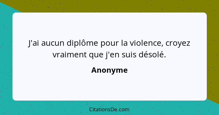 J'ai aucun diplôme pour la violence, croyez vraiment que j'en suis désolé.... - Anonyme