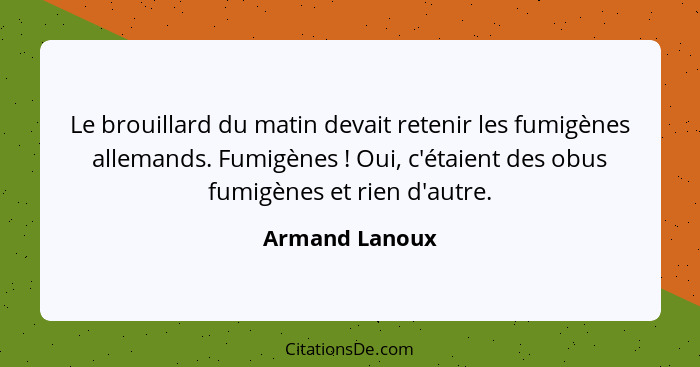 Le brouillard du matin devait retenir les fumigènes allemands. Fumigènes ! Oui, c'étaient des obus fumigènes et rien d'autre.... - Armand Lanoux