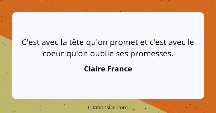 C'est avec la tête qu'on promet et c'est avec le coeur qu'on oublie ses promesses.... - Claire France