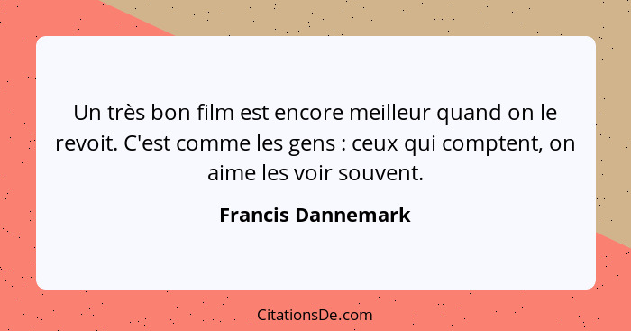 Un très bon film est encore meilleur quand on le revoit. C'est comme les gens : ceux qui comptent, on aime les voir souvent.... - Francis Dannemark