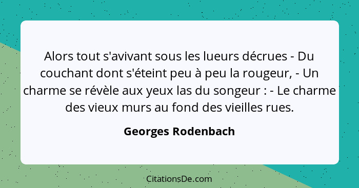 Alors tout s'avivant sous les lueurs décrues - Du couchant dont s'éteint peu à peu la rougeur, - Un charme se révèle aux yeux las... - Georges Rodenbach