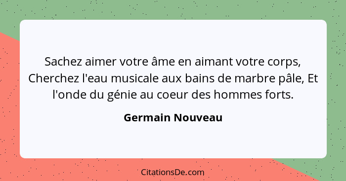 Sachez aimer votre âme en aimant votre corps, Cherchez l'eau musicale aux bains de marbre pâle, Et l'onde du génie au coeur des homm... - Germain Nouveau