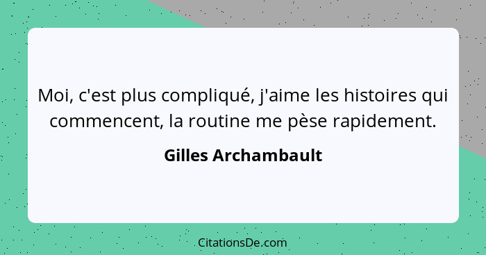 Moi, c'est plus compliqué, j'aime les histoires qui commencent, la routine me pèse rapidement.... - Gilles Archambault