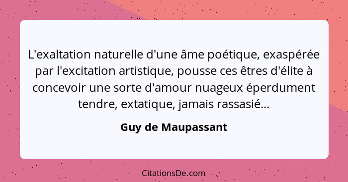 L'exaltation naturelle d'une âme poétique, exaspérée par l'excitation artistique, pousse ces êtres d'élite à concevoir une sorte d... - Guy de Maupassant