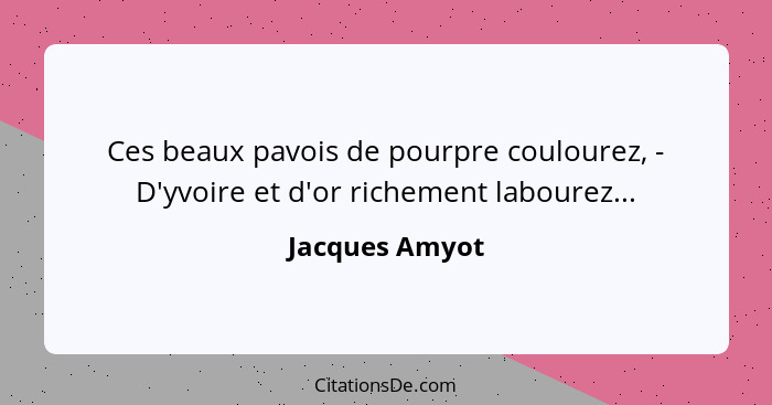 Ces beaux pavois de pourpre coulourez, - D'yvoire et d'or richement labourez...... - Jacques Amyot