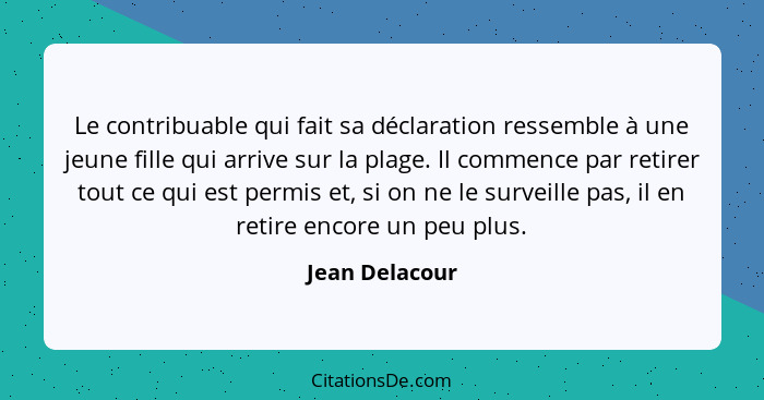 Le contribuable qui fait sa déclaration ressemble à une jeune fille qui arrive sur la plage. Il commence par retirer tout ce qui est p... - Jean Delacour