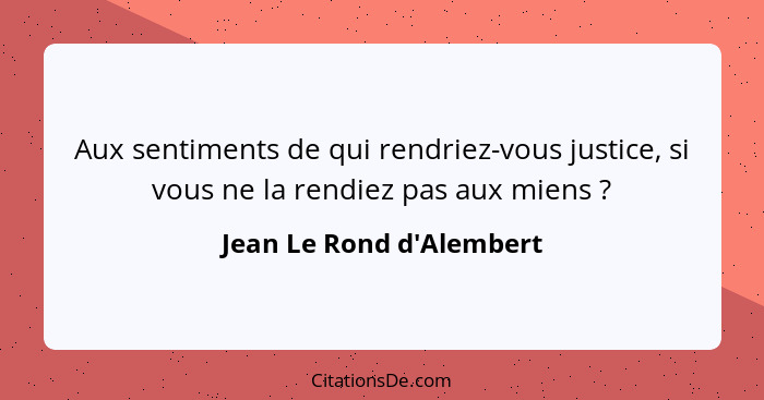 Aux sentiments de qui rendriez-vous justice, si vous ne la rendiez pas aux miens ?... - Jean Le Rond d'Alembert