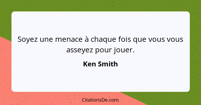 Soyez une menace à chaque fois que vous vous asseyez pour jouer.... - Ken Smith