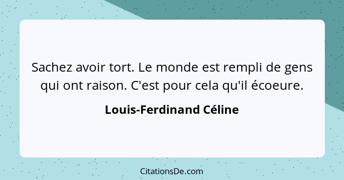 Sachez avoir tort. Le monde est rempli de gens qui ont raison. C'est pour cela qu'il écoeure.... - Louis-Ferdinand Céline