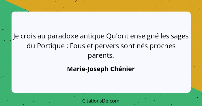 Je crois au paradoxe antique Qu'ont enseigné les sages du Portique : Fous et pervers sont nés proches parents.... - Marie-Joseph Chénier