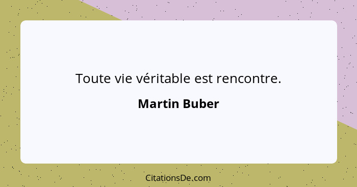 Toute vie véritable est rencontre.... - Martin Buber