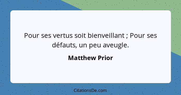 Pour ses vertus soit bienveillant ; Pour ses défauts, un peu aveugle.... - Matthew Prior