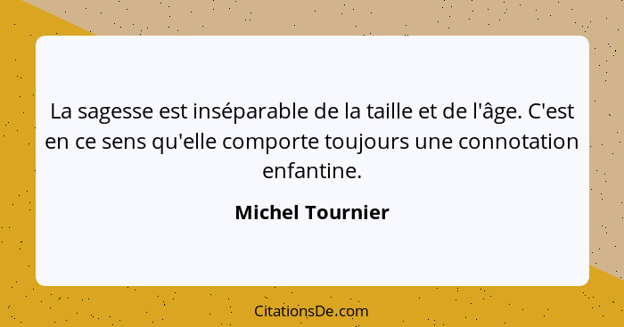 La sagesse est inséparable de la taille et de l'âge. C'est en ce sens qu'elle comporte toujours une connotation enfantine.... - Michel Tournier