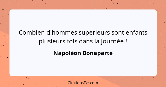 Combien d'hommes supérieurs sont enfants plusieurs fois dans la journée !... - Napoléon Bonaparte