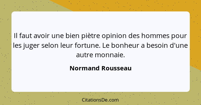 Il faut avoir une bien piètre opinion des hommes pour les juger selon leur fortune. Le bonheur a besoin d'une autre monnaie.... - Normand Rousseau