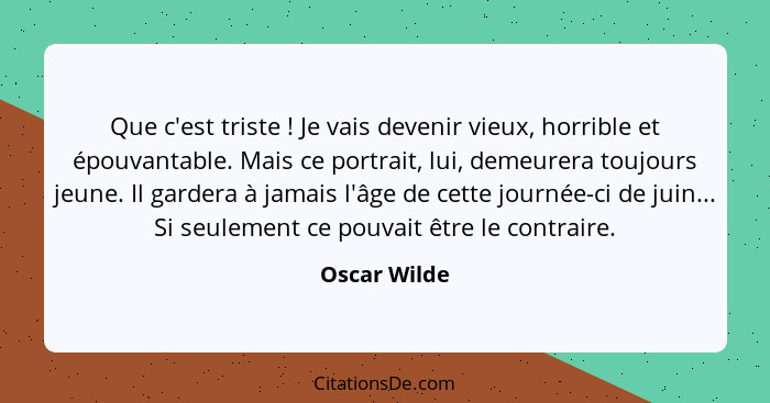 Que c'est triste ! Je vais devenir vieux, horrible et épouvantable. Mais ce portrait, lui, demeurera toujours jeune. Il gardera à j... - Oscar Wilde