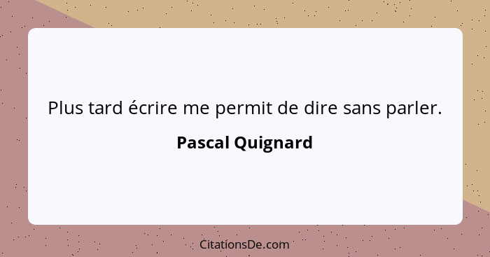 Plus tard écrire me permit de dire sans parler.... - Pascal Quignard