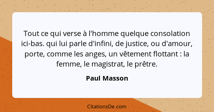 Tout ce qui verse à l'homme quelque consolation ici-bas. qui lui parle d'infini, de justice, ou d'amour, porte, comme les anges, un vête... - Paul Masson