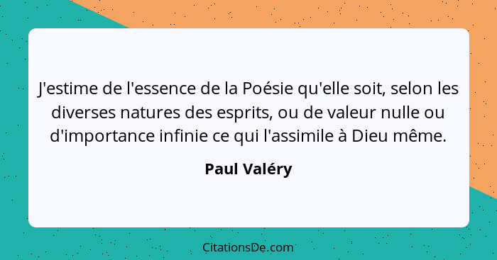 J'estime de l'essence de la Poésie qu'elle soit, selon les diverses natures des esprits, ou de valeur nulle ou d'importance infinie ce q... - Paul Valéry