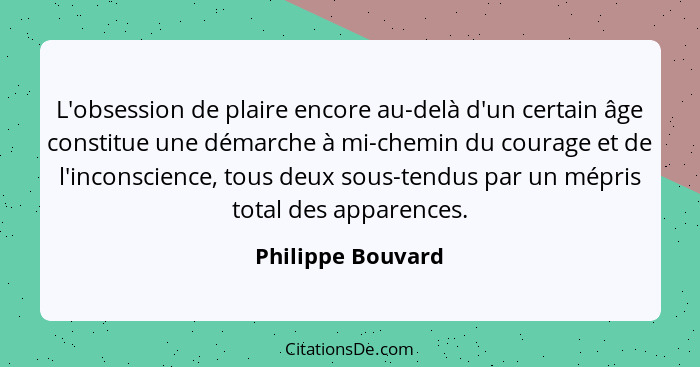 L'obsession de plaire encore au-delà d'un certain âge constitue une démarche à mi-chemin du courage et de l'inconscience, tous deux... - Philippe Bouvard