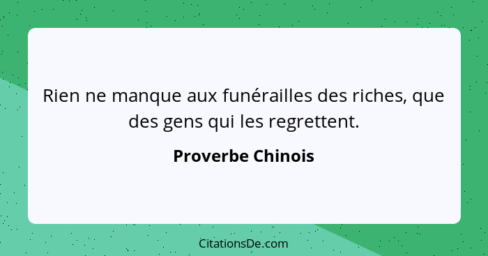 Rien ne manque aux funérailles des riches, que des gens qui les regrettent.... - Proverbe Chinois