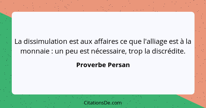 La dissimulation est aux affaires ce que l'alliage est à la monnaie : un peu est nécessaire, trop la discrédite.... - Proverbe Persan